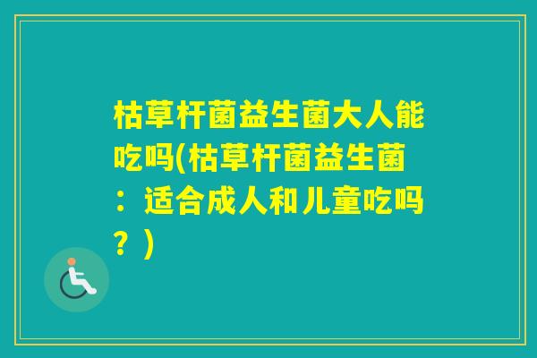 枯草杆菌益生菌大人能吃吗(枯草杆菌益生菌：适合成人和儿童吃吗？)