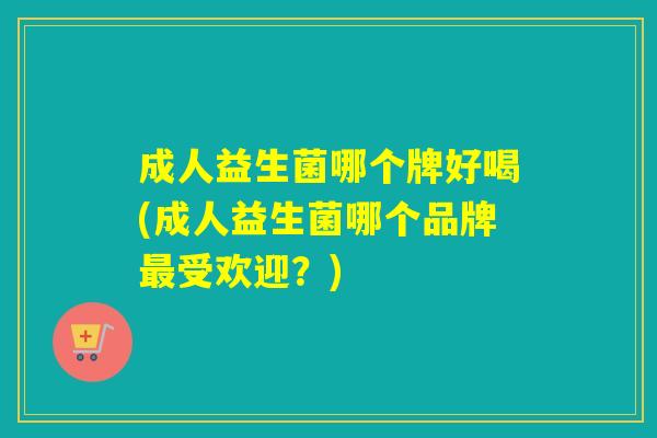 成人益生菌哪个牌好喝(成人益生菌哪个品牌受欢迎？)