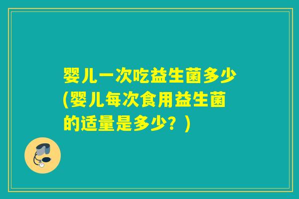 婴儿一次吃益生菌多少(婴儿每次食用益生菌的适量是多少？)