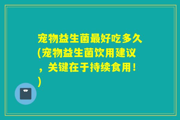 宠物益生菌好吃多久(宠物益生菌饮用建议,关键在于持续食用!) 宠物益生菌好吃多久(宠物益生菌饮用建议,关键在于持续食用!)