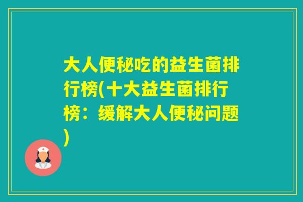 大人吃的益生菌排行榜(十大益生菌排行榜：缓解大人问题)