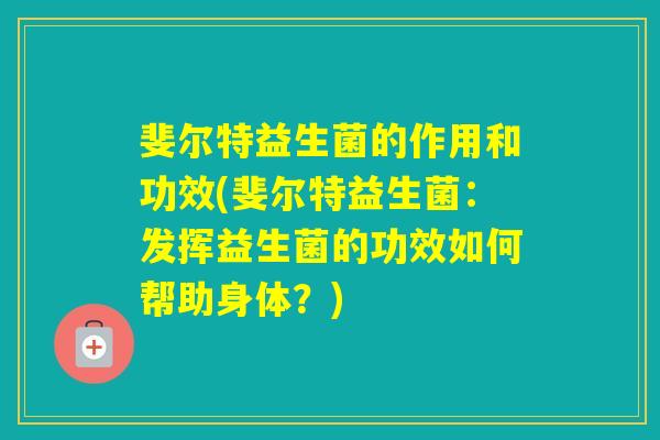 斐尔特益生菌的作用和功效(斐尔特益生菌:发挥益生菌的功效如何帮助身体?) 斐尔特益生菌的作用和功效(斐尔特益生菌:发挥益生菌的功效如何帮助身体?)