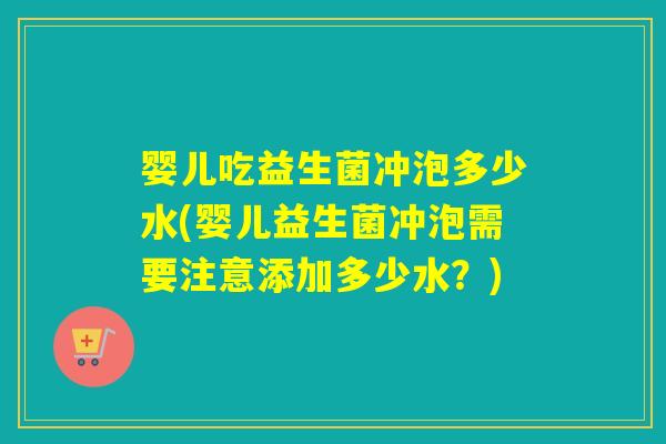 婴儿吃益生菌冲泡多少水(婴儿益生菌冲泡需要注意添加多少水?) 婴儿吃益生菌冲泡多少水(婴儿益生菌冲泡需要注意添加多少水?)