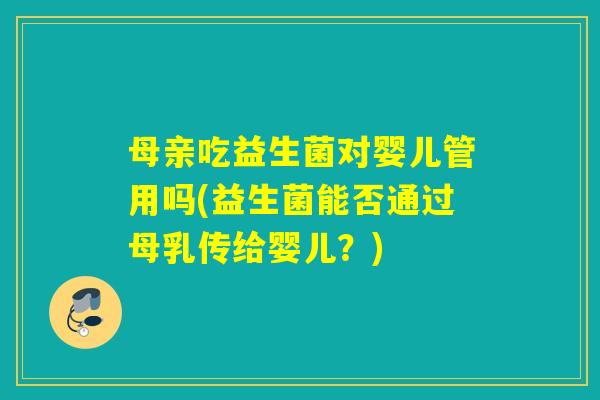 母亲吃益生菌对婴儿管用吗(益生菌能否通过母乳传给婴儿？)