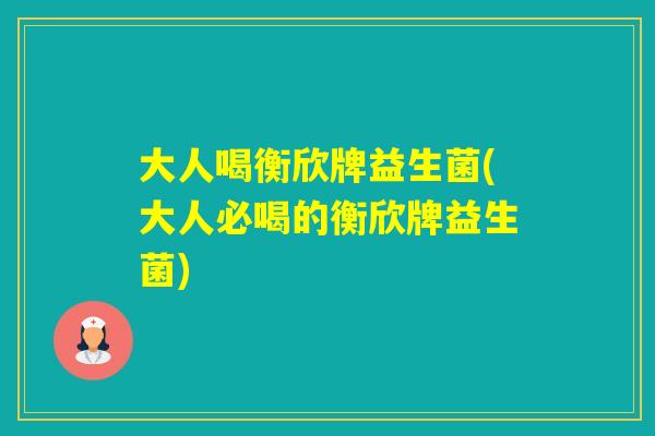 大人喝衡欣牌益生菌(大人必喝的衡欣牌益生菌)