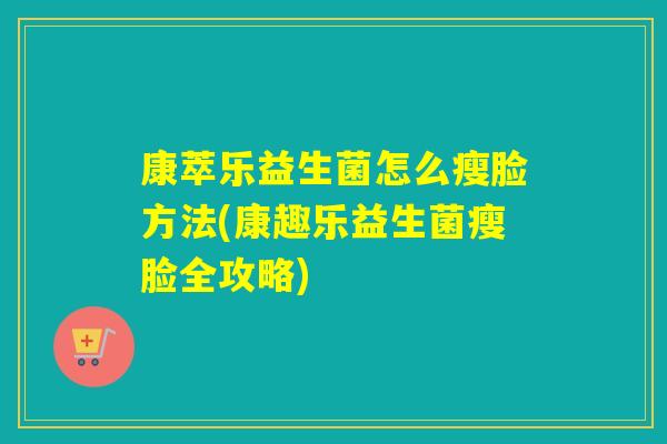 康萃乐益生菌怎么瘦脸方法(康趣乐益生菌瘦脸全攻略) 康萃乐益生菌怎么瘦脸方法(康趣乐益生菌瘦脸全攻略)