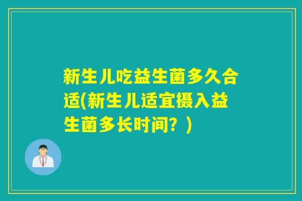 新生儿吃益生菌多久合适(新生儿适宜摄入益生菌多长时间？)