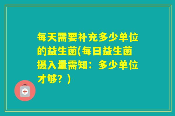 每天需要补充多少单位的益生菌(每日益生菌摄入量需知：多少单位才够？)