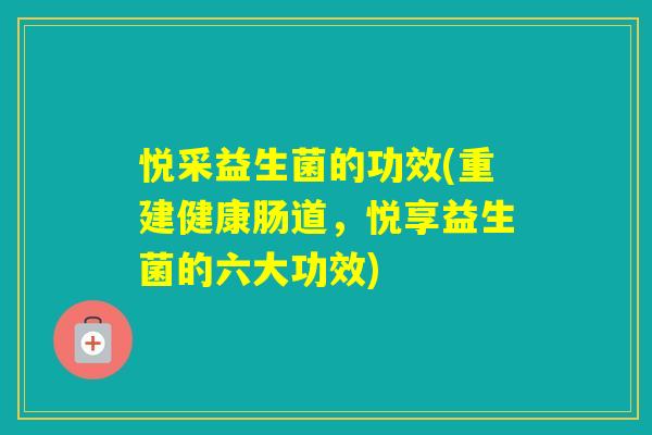 悦采益生菌的功效(重建健康肠道,悦享益生菌的六大功效) 悦采益生菌的功效(重建健康肠道,悦享益生菌的六大功效)