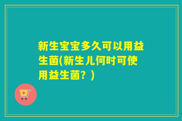 新生宝宝多久可以用益生菌(新生儿何时可使用益生菌?) 新生宝宝多久可以用益生菌(新生儿何时可使用益生菌?)