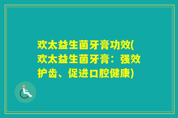 欢太益生菌牙膏功效(欢太益生菌牙膏:强效护齿、促进口腔健康) 欢太益生菌牙膏功效(欢太益生菌牙膏:强效护齿、促进口腔健康)