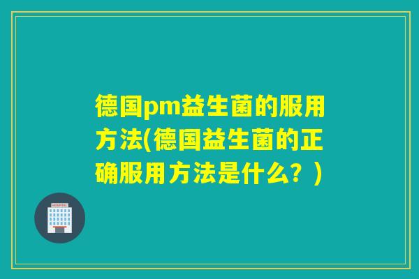 德国pm益生菌的服用方法(德国益生菌的正确服用方法是什么？)