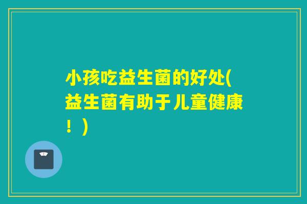 小孩吃益生菌的好处(益生菌有助于儿童健康!) 小孩吃益生菌的好处(益生菌有助于儿童健康!)