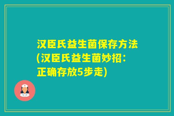汉臣氏益生菌保存方法(汉臣氏益生菌妙招：正确存放5步走)