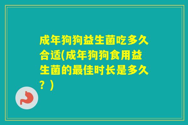 成年狗狗益生菌吃多久合适(成年狗狗食用益生菌的佳时长是多久?) 成年狗狗益生菌吃多久合适(成年狗狗食用益生菌的佳时长是多久?)