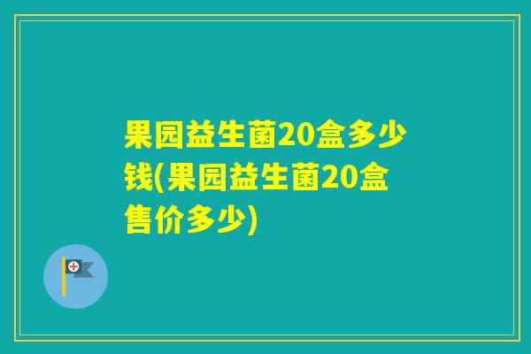 果园益生菌20盒多少钱(果园益生菌20盒售价多少)