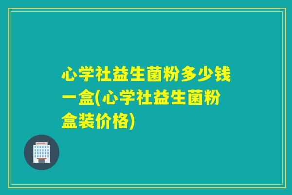 心学社益生菌粉多少钱一盒(心学社益生菌粉盒装价格) 心学社益生菌粉多少钱一盒(心学社益生菌粉盒装价格)