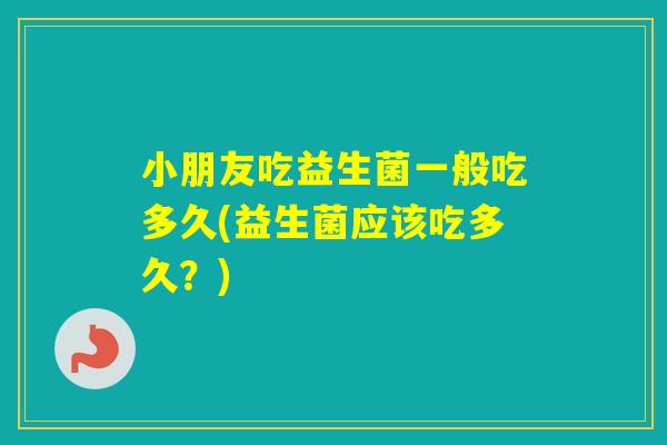 小朋友吃益生菌一般吃多久(益生菌应该吃多久？)