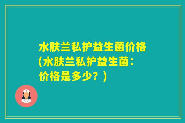 水肤兰私护益生菌价格(水肤兰私护益生菌：价格是多少？)