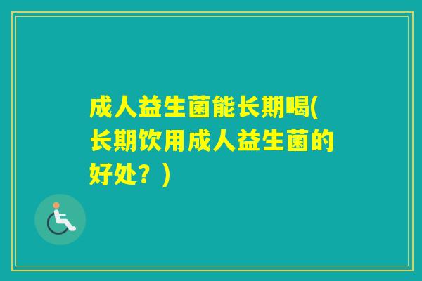成人益生菌能长期喝(长期饮用成人益生菌的好处？)