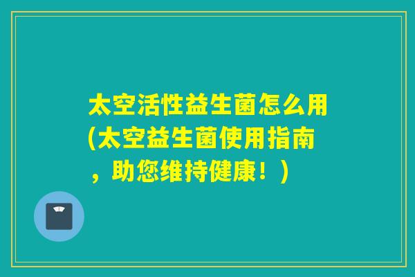 太空活性益生菌怎么用(太空益生菌使用指南，助您维持健康！)