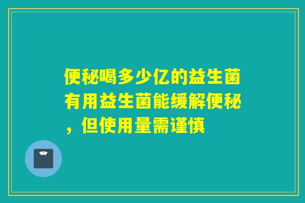 喝多少亿的益生菌有用益生菌能缓解，但使用量需谨慎