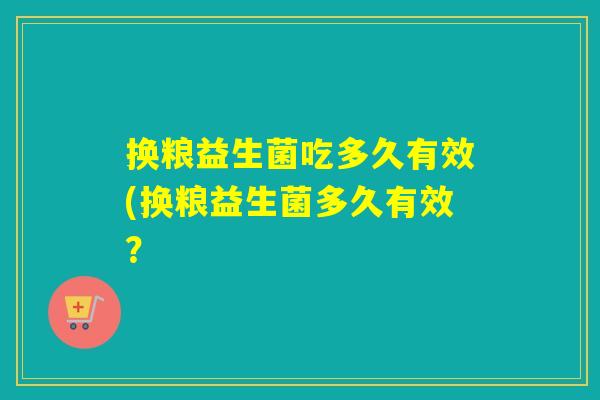 换粮益生菌吃多久有效(换粮益生菌多久有效？