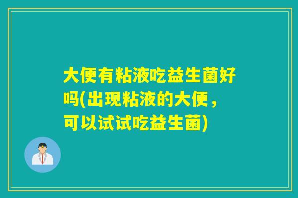 大便有粘液吃益生菌好吗(出现粘液的大便，可以试试吃益生菌)
