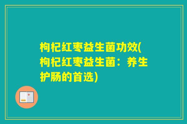 枸杞红枣益生菌功效(枸杞红枣益生菌:养生护肠的首选) 枸杞红枣益生菌功效(枸杞红枣益生菌:养生护肠的首选)