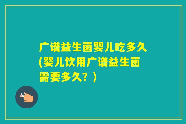 广谱益生菌婴儿吃多久(婴儿饮用广谱益生菌需要多久？)