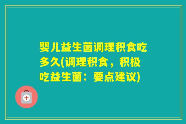 婴儿益生菌调理积食吃多久(调理积食，积极吃益生菌：要点建议)