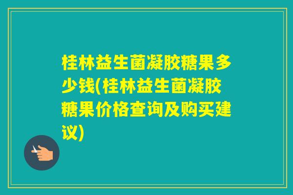 桂林益生菌凝胶糖果多少钱(桂林益生菌凝胶糖果价格查询及购买建议)