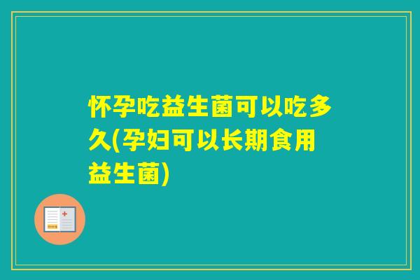 怀孕吃益生菌可以吃多久(孕妇可以长期食用益生菌)