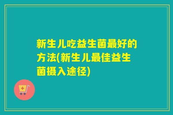 新生儿吃益生菌好的方法(新生儿佳益生菌摄入途径) 新生儿吃益生菌好的方法(新生儿佳益生菌摄入途径)