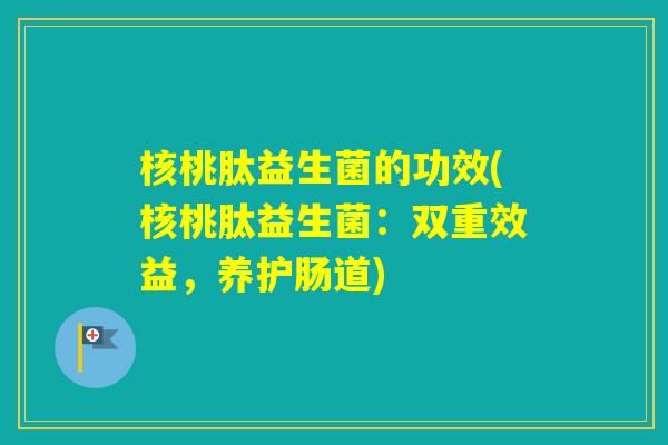 核桃肽益生菌的功效(核桃肽益生菌：双重效益，养护肠道)