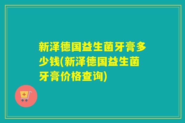 新泽德国益生菌牙膏多少钱(新泽德国益生菌牙膏价格查询)