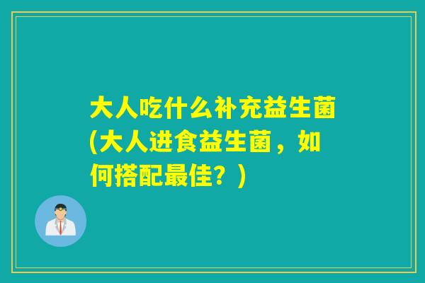 大人吃什么补充益生菌(大人进食益生菌，如何搭配佳？)