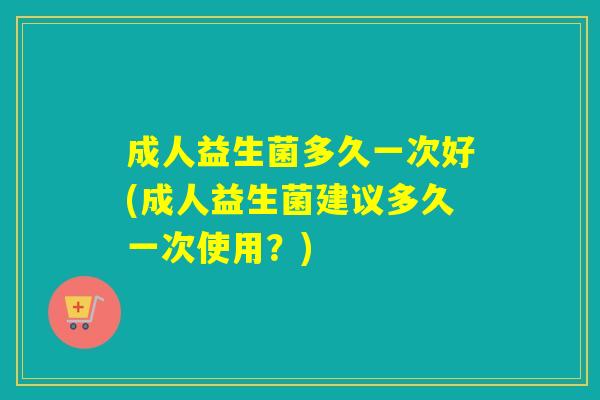 成人益生菌多久一次好(成人益生菌建议多久一次使用？)