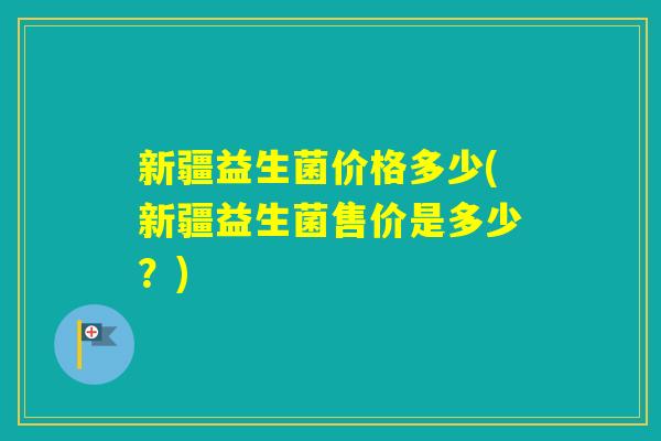 新疆益生菌价格多少(新疆益生菌售价是多少？)