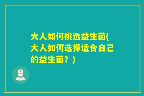 大人如何挑选益生菌(大人如何选择适合自己的益生菌？)