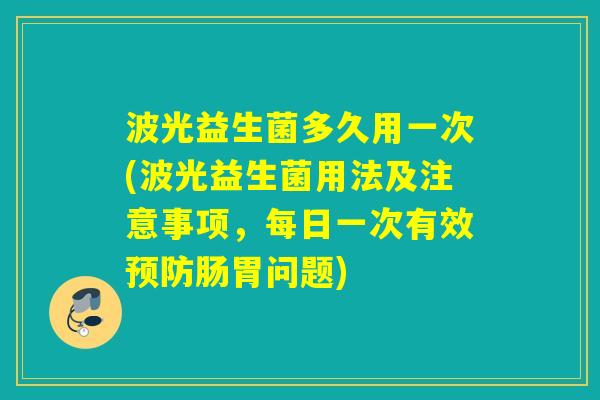 波光益生菌多久用一次(波光益生菌用法及注意事项，每日一次有效肠胃问题)