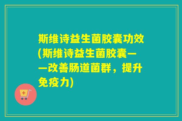 斯维诗益生菌胶囊功效(斯维诗益生菌胶囊——改善肠道菌群，提升力)