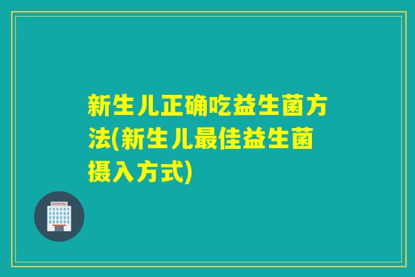 新生儿正确吃益生菌方法(新生儿佳益生菌摄入方式)