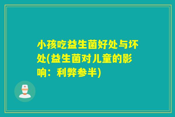 小孩吃益生菌好处与坏处(益生菌对儿童的影响：利弊参半)