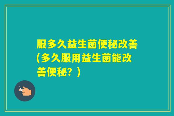 服多久益生菌改善(多久服用益生菌能改善？)