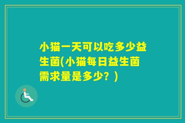 小猫一天可以吃多少益生菌(小猫每日益生菌需求量是多少？)