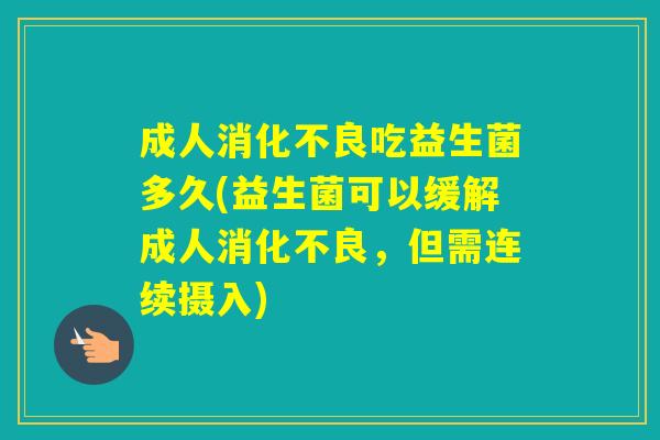 成人吃益生菌多久(益生菌可以缓解成人，但需连续摄入)