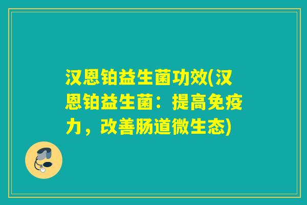 汉恩铂益生菌功效(汉恩铂益生菌：提高力，改善肠道微生态)