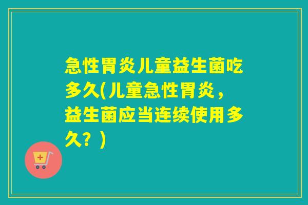 急性儿童益生菌吃多久(儿童急性，益生菌应当连续使用多久？)