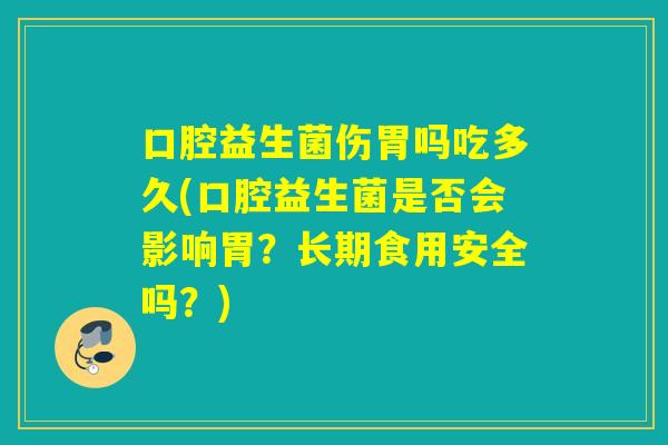 口腔益生菌伤胃吗吃多久(口腔益生菌是否会影响胃？长期食用安全吗？)